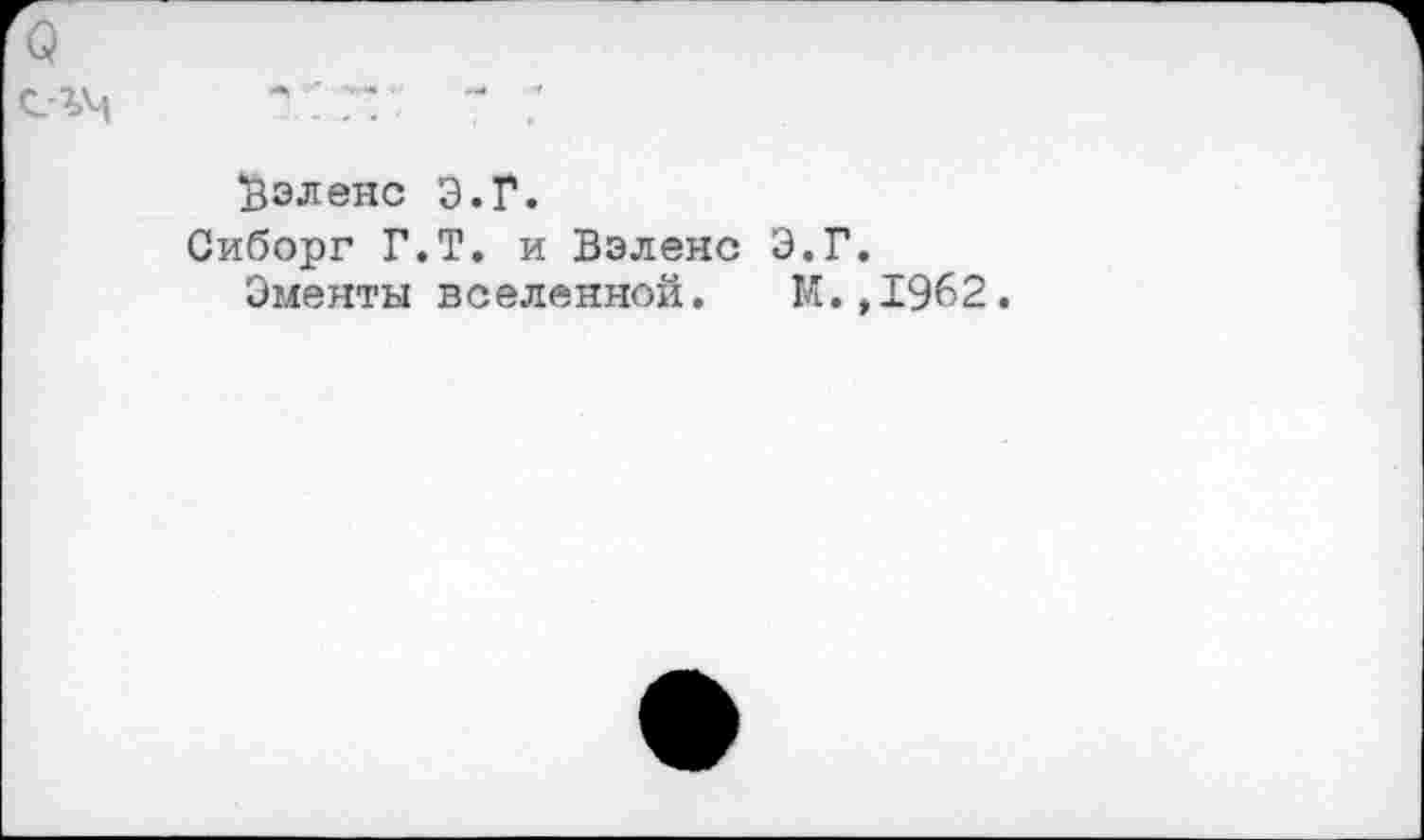 ﻿Q
еъм
Зэленс Э.Г.
Сиборг Г.Т. и Вэленс Э.Г.
Эменты вселенной. М.,1962.